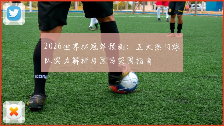 2026世界杯冠军预测:五大热门球队实力解析与黑马突围指南