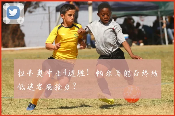 拉齐奥冲击4连胜！帕尔马能否终结低迷客场抢分？