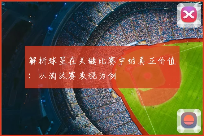 解析球星在关键比赛中的真正价值:以淘汰赛表现为例
