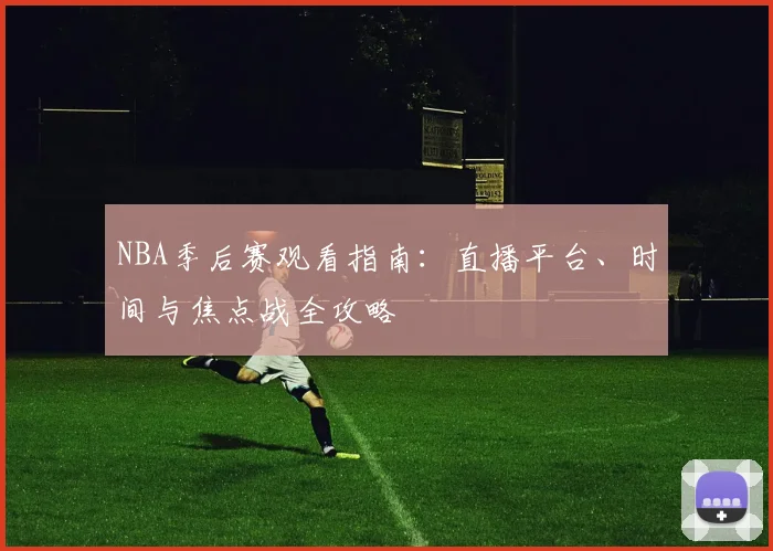 NBA季后赛观看指南：直播平台、时间与焦点战全攻略