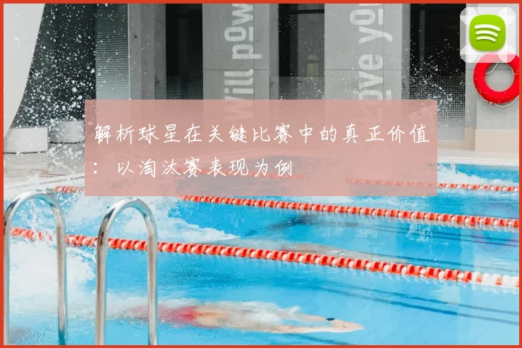 解析球星在关键比赛中的真正价值:以淘汰赛表现为例