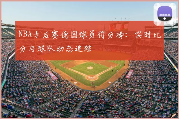 NBA季后赛德国球员得分榜:实时比分与球队动态追踪