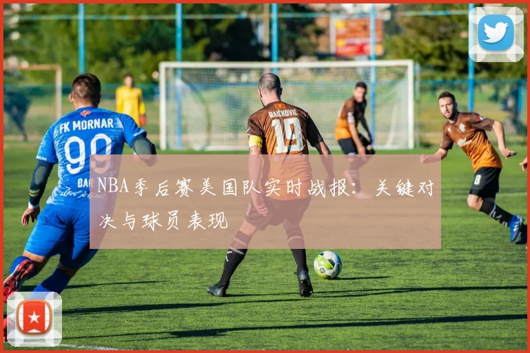 NBA季后赛美国队实时战报:关键对决与球员表现