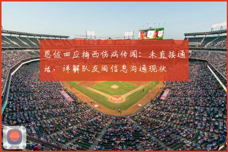 恩佐回应梅西伤病传闻:未直接通话,详解队友间信息沟通现状