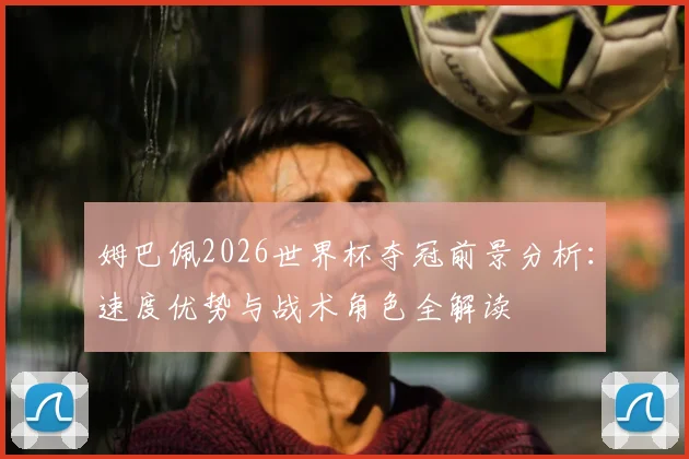 姆巴佩2026世界杯夺冠前景分析:速度优势与战术角色全解读