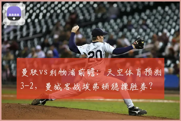 曼联vs利物浦前瞻：天空体育预测3-2，曼城客战埃弗顿稳操胜券？