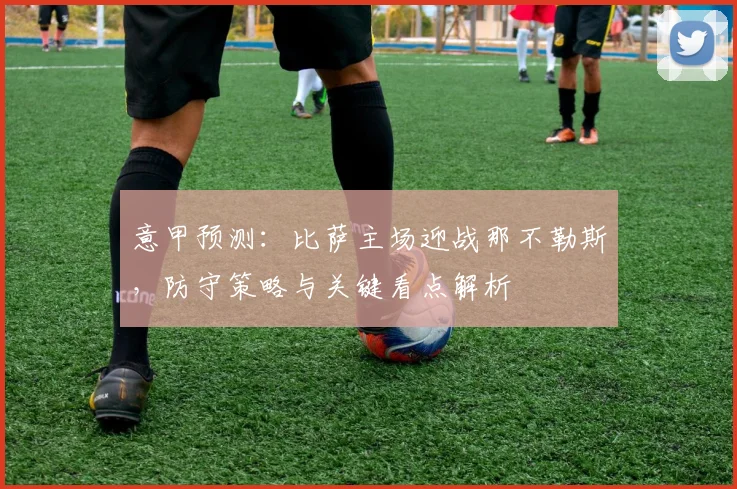 意甲预测:比萨主场迎战那不勒斯,防守策略与关键看点解析