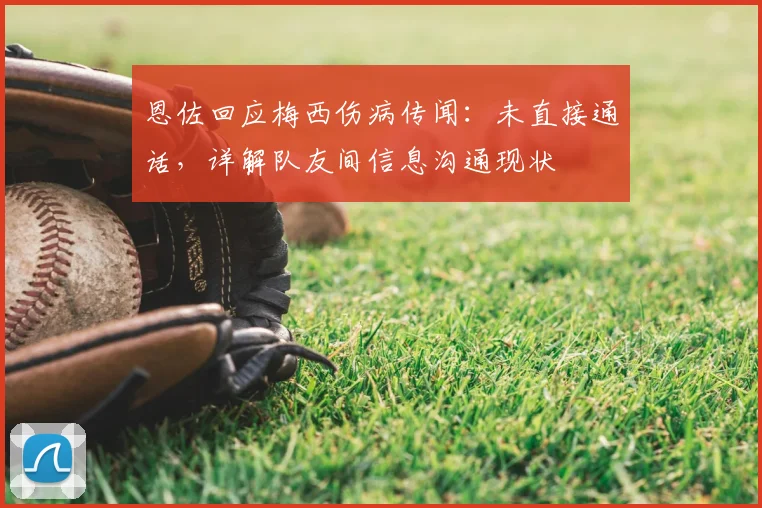 恩佐回应梅西伤病传闻:未直接通话,详解队友间信息沟通现状