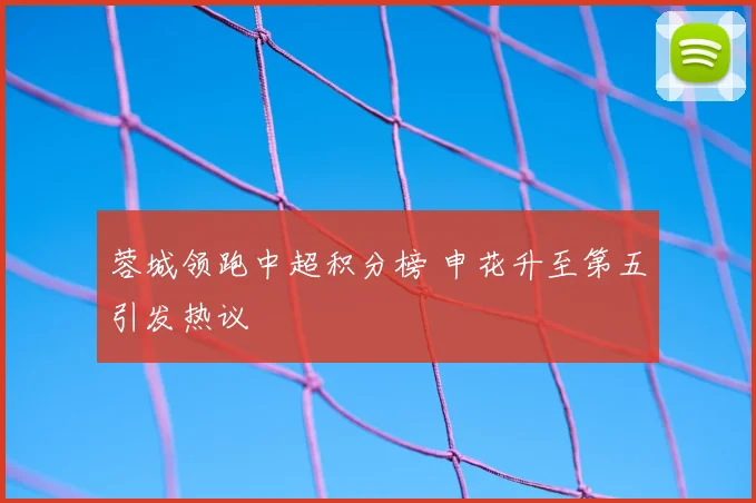蓉城领跑中超积分榜 申花升至第五引发热议