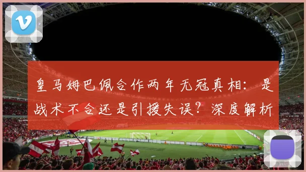 皇马姆巴佩合作两年无冠真相：是战术不合还是引援失误？深度解析