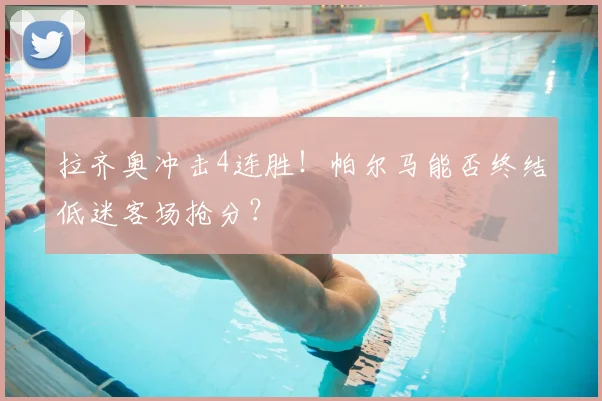 拉齐奥冲击4连胜！帕尔马能否终结低迷客场抢分？
